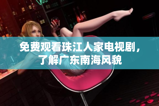 免费观看珠江人家电视剧，了解广东南海风貌