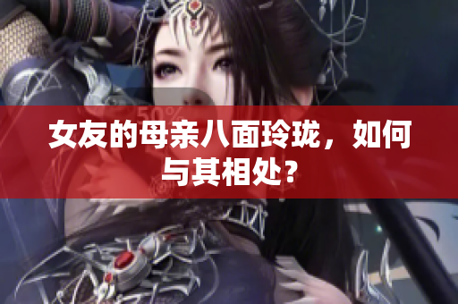 女友的母亲八面玲珑，如何与其相处？