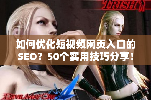 如何优化短视频网页入口的SEO？50个实用技巧分享！