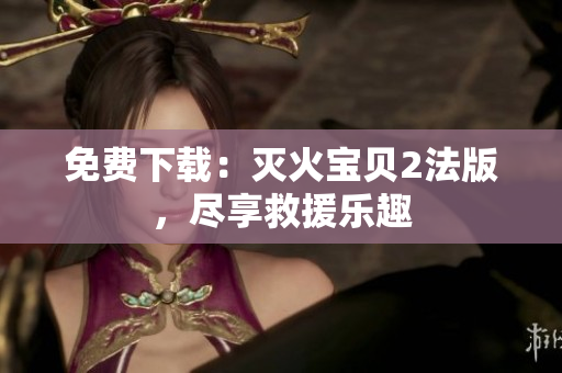 免费下载：灭火宝贝2法版，尽享救援乐趣