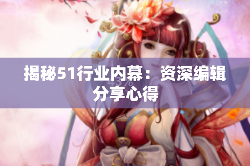揭秘51行业内幕：资深编辑分享心得