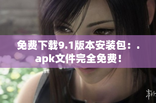 免费下载9.1版本安装包：.apk文件完全免费！