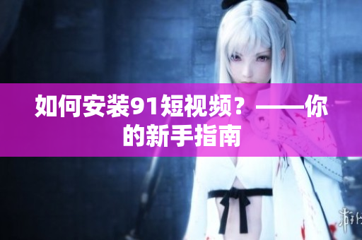 如何安装9 1短视频？——你的新手指南