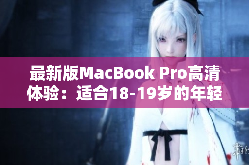 最新版MacBook Pro高清体验：适合18-19岁的年轻人使用
