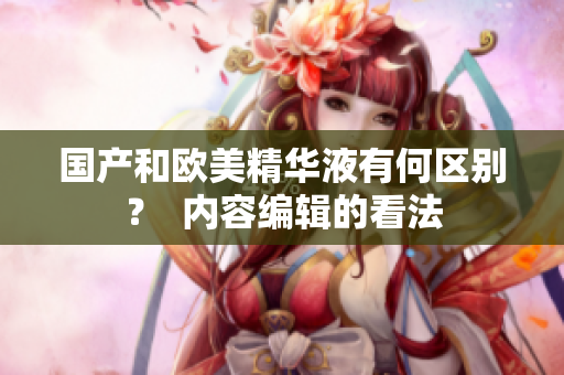 国产和欧美精华液有何区别？  内容编辑的看法