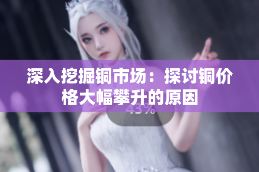 深入挖掘铜市场：探讨铜价格大幅攀升的原因