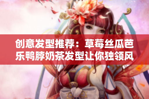 创意发型推荐：草莓丝瓜芭乐鸭脖奶茶发型让你独领风骚