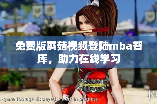 免费版蘑菇视频登陆mba智库，助力在线学习