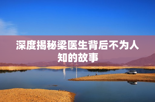 深度揭秘梁医生背后不为人知的故事