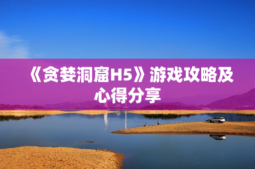 《贪婪洞窟H5》游戏攻略及心得分享