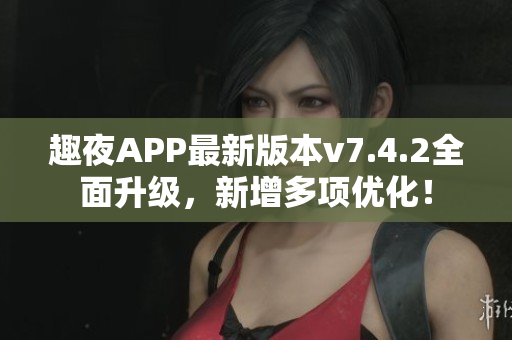 趣夜APP最新版本v7.4.2全面升级，新增多项优化！