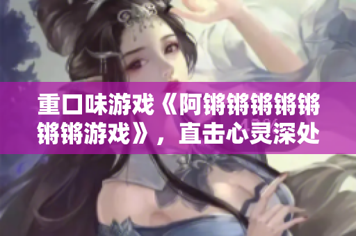 重口味游戏《阿锵锵锵锵锵锵锵游戏》，直击心灵深处！