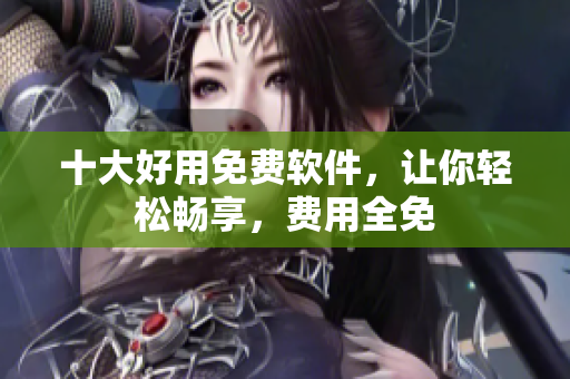 十大好用免费软件，让你轻松畅享，费用全免