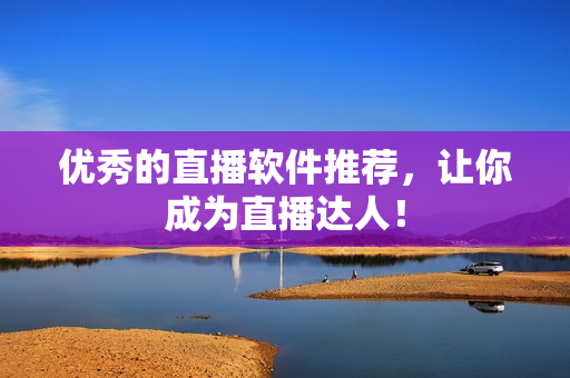 优秀的直播软件推荐，让你成为直播达人！