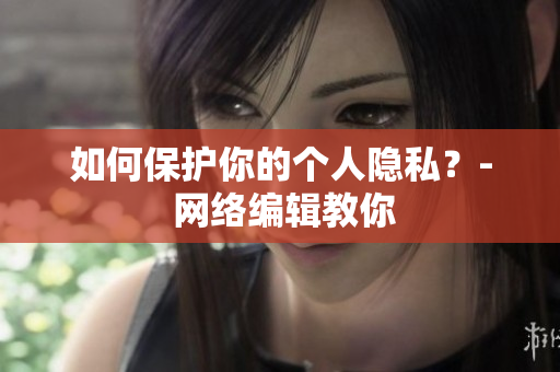 如何保护你的个人隐私？- 网络编辑教你