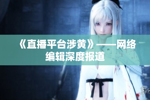 《直播平台涉黄》——网络编辑深度报道