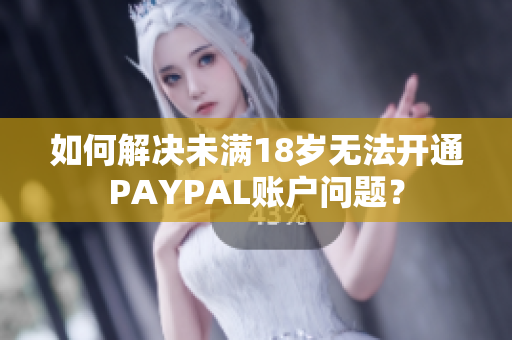 如何解决未满18岁无法开通PAYPAL账户问题？