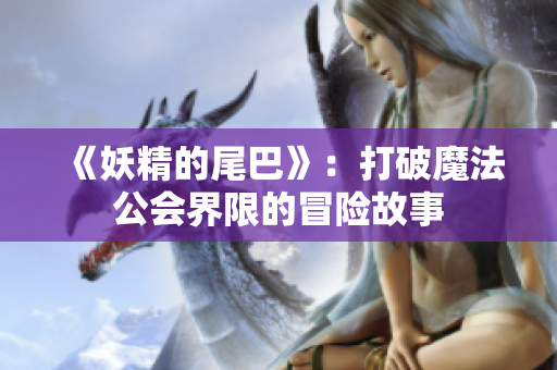 《妖精的尾巴》：打破魔法公会界限的冒险故事