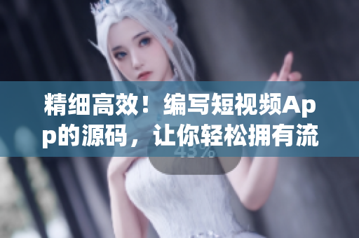 精细高效！编写短视频App的源码，让你轻松拥有流畅的用户体验