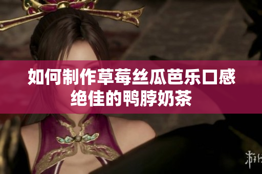 如何制作草莓丝瓜芭乐口感绝佳的鸭脖奶茶