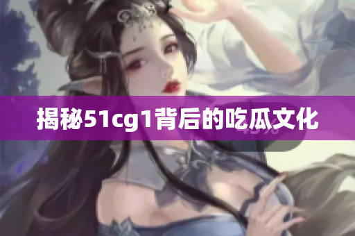 揭秘51cg1背后的吃瓜文化