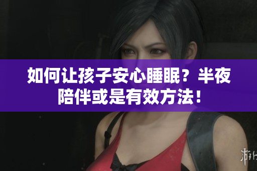 如何让孩子安心睡眠？半夜陪伴或是有效方法！