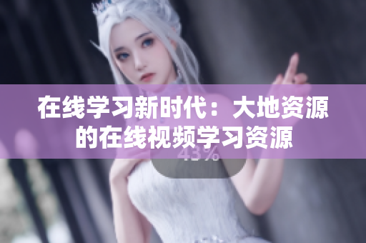 在线学习新时代：大地资源的在线视频学习资源