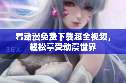 看动漫免费下载超全视频，轻松享受动漫世界