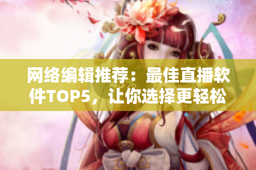 网络编辑推荐：最佳直播软件TOP5，让你选择更轻松!