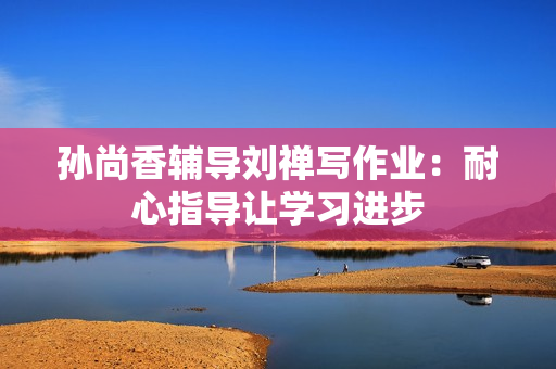孙尚香辅导刘禅写作业：耐心指导让学习进步