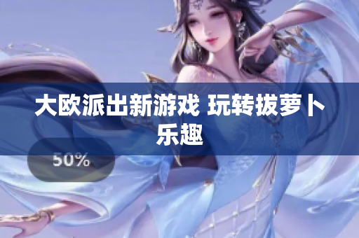 大欧派出新游戏 玩转拔萝卜乐趣