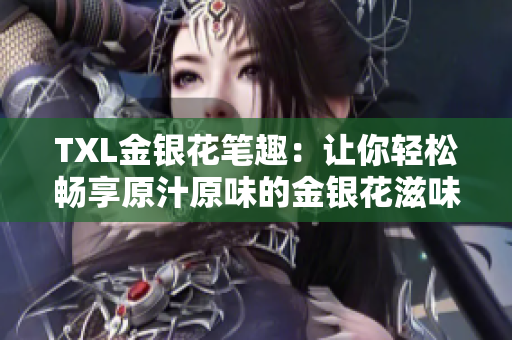 TXL金银花笔趣：让你轻松畅享原汁原味的金银花滋味