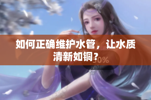 如何正确维护水管，让水质清新如铜？