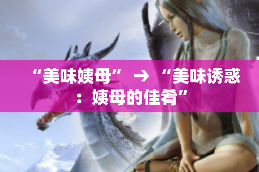 “美味姨母” → “美味诱惑：姨母的佳肴”