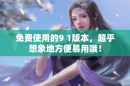 免费使用的9 1版本，超乎想象地方便易用哦！