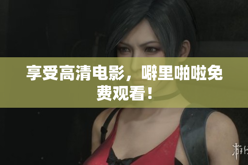 享受高清电影，噼里啪啦免费观看！