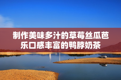 制作美味多汁的草莓丝瓜芭乐口感丰富的鸭脖奶茶