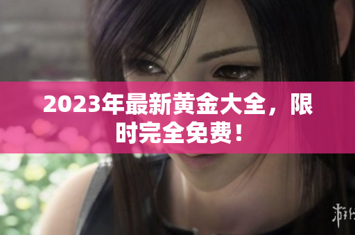 2023年最新黄金大全，限时完全免费！