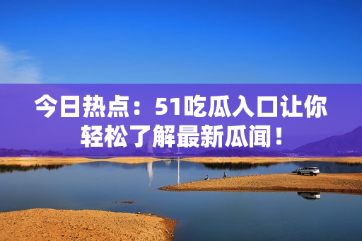 今日热点：51吃瓜入口让你轻松了解最新瓜闻！