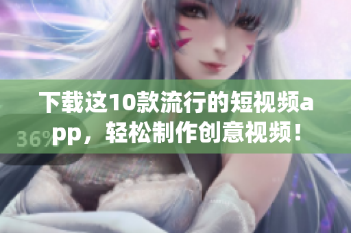 下载这10款流行的短视频app，轻松制作创意视频！