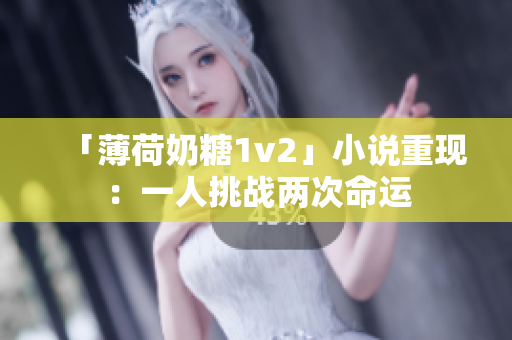 「薄荷奶糖1v2」小说重现：一人挑战两次命运
