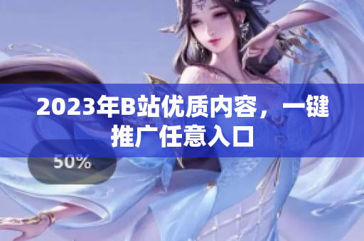 2023年B站优质内容，一键推广任意入口