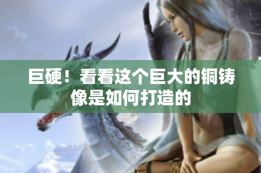 巨硬！看看这个巨大的铜铸像是如何打造的