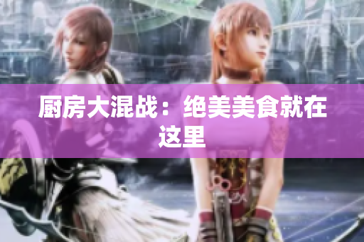 厨房大混战：绝美美食就在这里