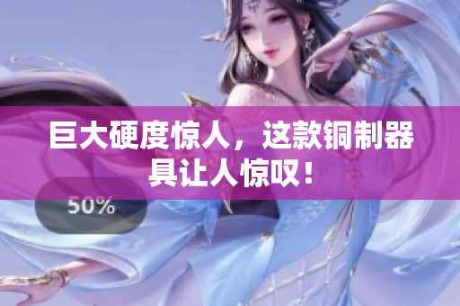 巨大硬度惊人，这款铜制器具让人惊叹！