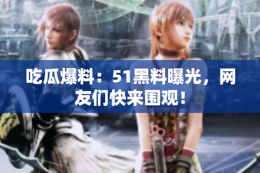 吃瓜爆料：51黑料曝光，网友们快来围观！