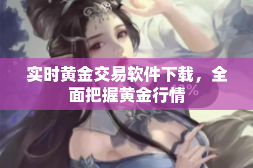 实时黄金交易软件下载，全面把握黄金行情