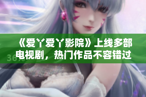 《爱丫爱丫影院》上线多部电视剧，热门作品不容错过！