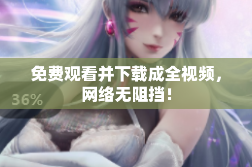免费观看并下载成全视频，网络无阻挡！