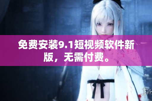 免费安装9.1短视频软件新版，无需付费。